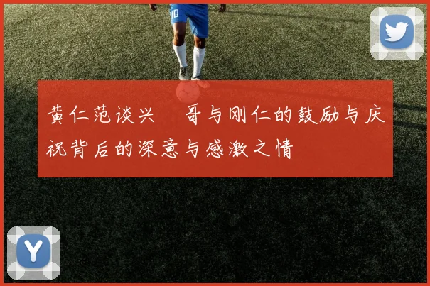 黄仁范谈兴慜哥与刚仁的鼓励与庆祝背后的深意与感激之情