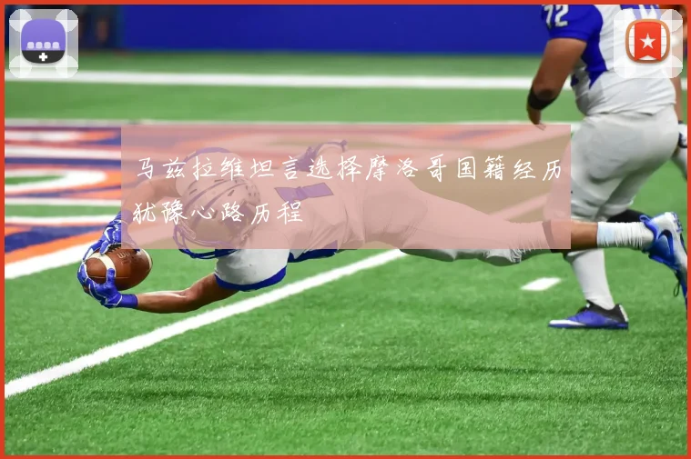 马兹拉维坦言选择摩洛哥国籍经历犹豫心路历程