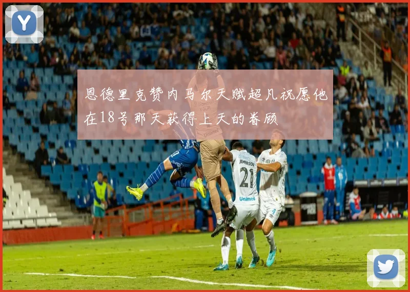恩德里克赞内马尔天赋超凡祝愿他在18号那天获得上天的眷顾