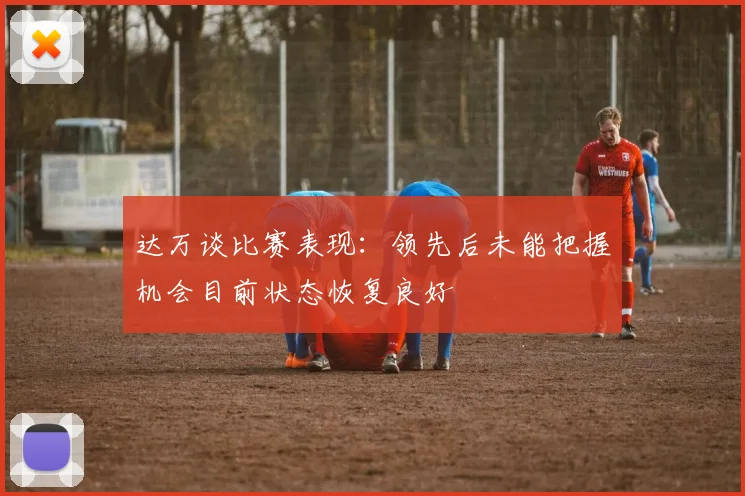 达万谈比赛表现：领先后未能把握机会目前状态恢复良好