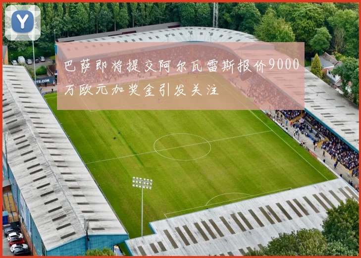 巴萨即将提交阿尔瓦雷斯报价9000万欧元加奖金引发关注