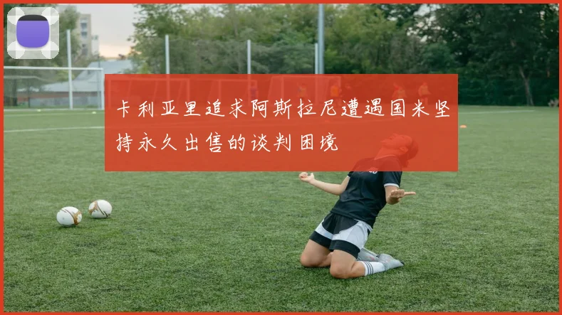卡利亚里追求阿斯拉尼遭遇国米坚持永久出售的谈判困境