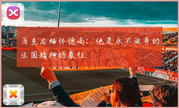马克龙缅怀德尚：他是永不放弃的法国精神的象征