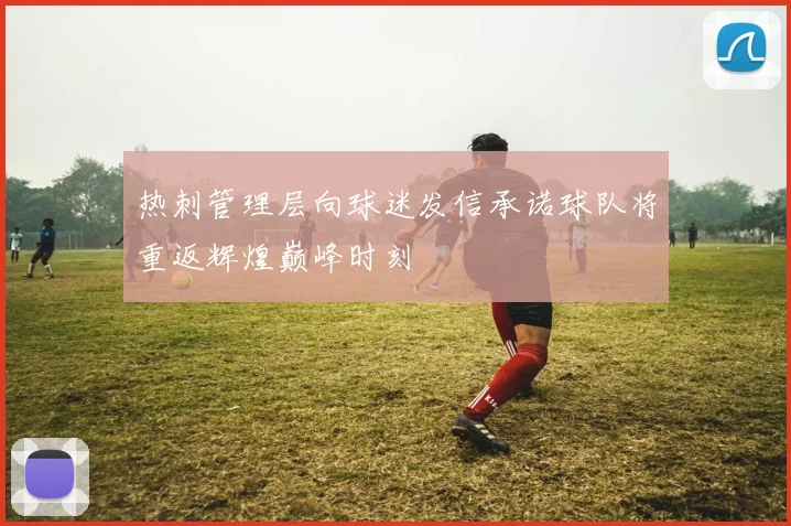 热刺管理层向球迷发信承诺球队将重返辉煌巅峰时刻