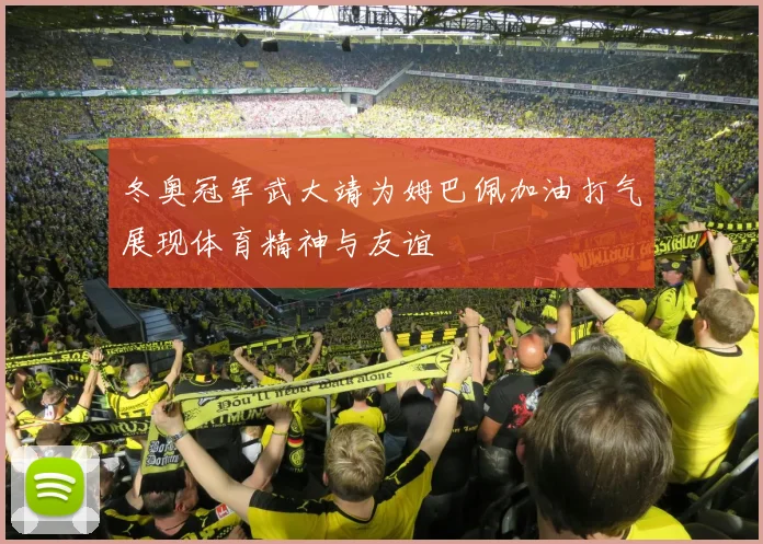 冬奥冠军武大靖为姆巴佩加油打气展现体育精神与友谊