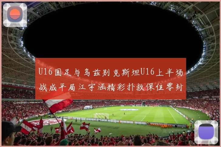 U16国足与乌兹别克斯坦U16上半场战成平局江宇涵精彩扑救保住零封纪录
