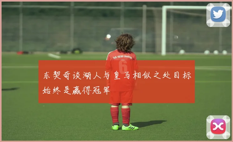 东契奇谈湖人与皇马相似之处目标始终是赢得冠军