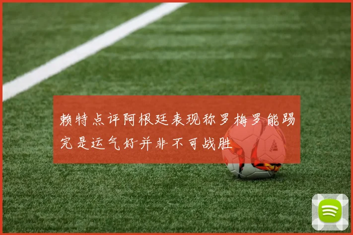 赖特点评阿根廷表现称罗梅罗能踢完是运气好并非不可战胜