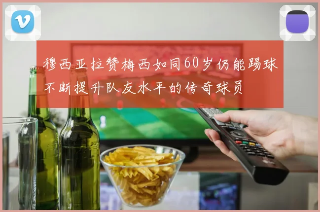 穆西亚拉赞梅西如同60岁仍能踢球不断提升队友水平的传奇球员
