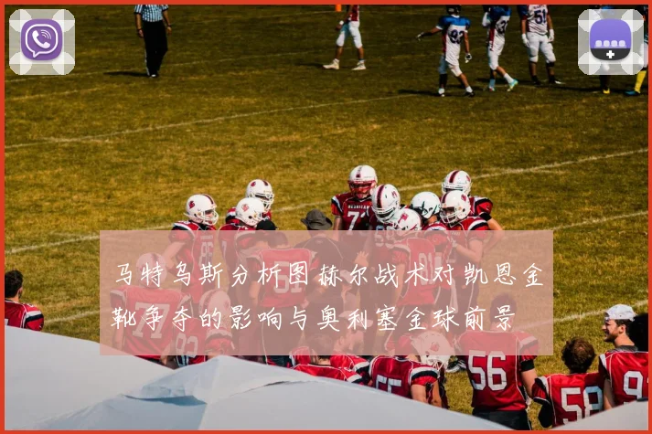 马特乌斯分析图赫尔战术对凯恩金靴争夺的影响与奥利塞金球前景