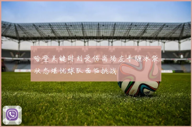 哈登关键时刻受伤离场左手缠冰袋状态堪忧球队面临挑战
