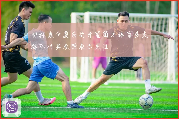 特林康今夏或离开葡萄牙体育多支球队对其表现表示关注