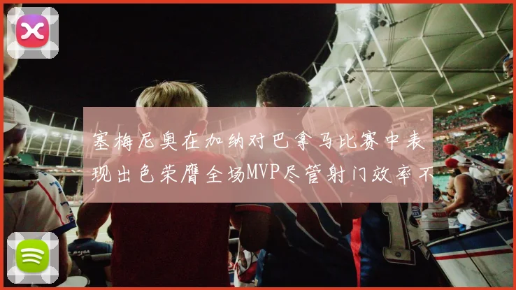 塞梅尼奥在加纳对巴拿马比赛中表现出色荣膺全场MVP尽管射门效率不佳
