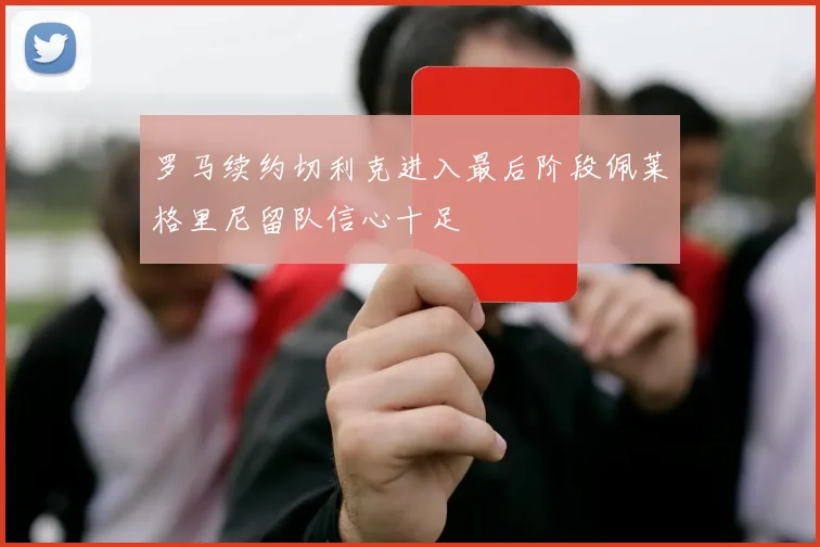 罗马续约切利克进入最后阶段佩莱格里尼留队信心十足